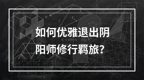 如何优雅退出阴阳师修行羁旅？