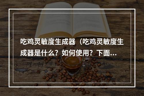 吃鸡灵敏度生成器（吃鸡灵敏度生成器是什么？如何使用？下面让我们逐一了解。）