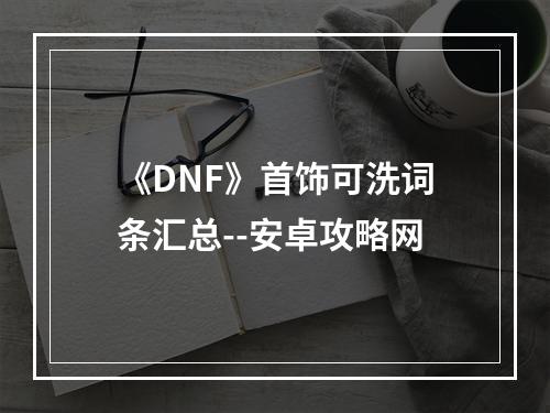 《DNF》首饰可洗词条汇总--安卓攻略网