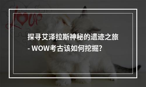 探寻艾泽拉斯神秘的遗迹之旅- WOW考古该如何挖掘？