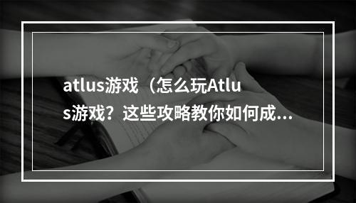 atlus游戏（怎么玩Atlus游戏？这些攻略教你如何成为大师！）