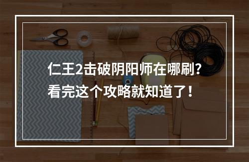 仁王2击破阴阳师在哪刷？看完这个攻略就知道了！