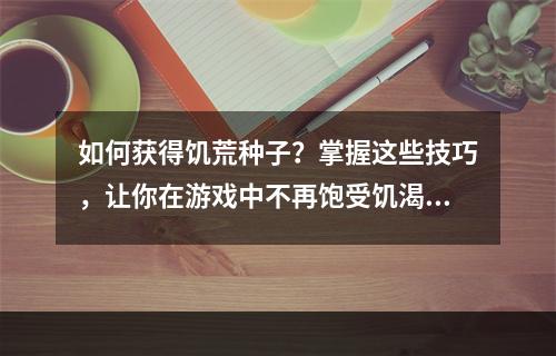 如何获得饥荒种子？掌握这些技巧，让你在游戏中不再饱受饥渴之苦！