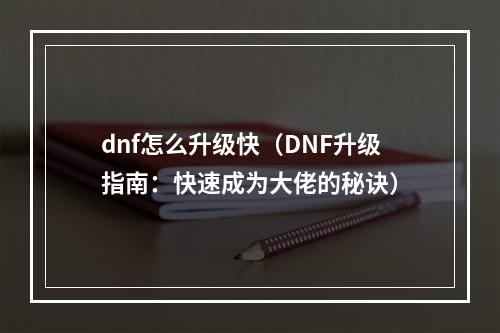 dnf怎么升级快（DNF升级指南：快速成为大佬的秘诀）