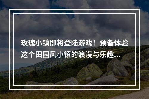 玫瑰小镇即将登陆游戏！预备体验这个田园风小镇的浪漫与乐趣！