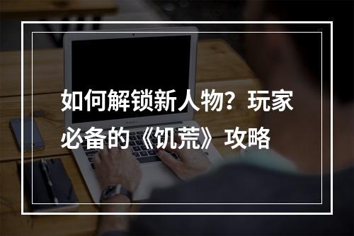 如何解锁新人物？玩家必备的《饥荒》攻略