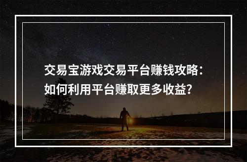 交易宝游戏交易平台赚钱攻略：如何利用平台赚取更多收益？