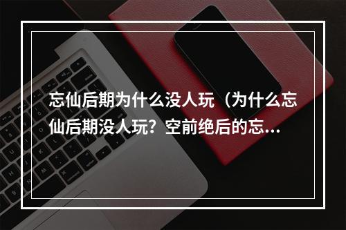 忘仙后期为什么没人玩（为什么忘仙后期没人玩？空前绝后的忘仙后期为什么失去了玩家们的钟爱呢？我们来一探