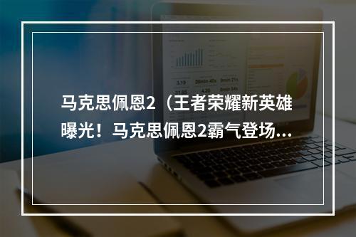 马克思佩恩2（王者荣耀新英雄 曝光！马克思佩恩2霸气登场！）