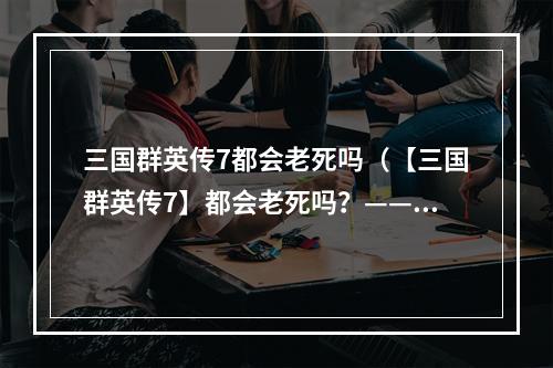 三国群英传7都会老死吗（【三国群英传7】都会老死吗？——解读传统模式与历史模式）