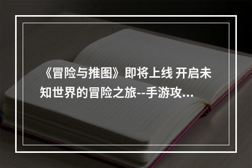 《冒险与推图》即将上线 开启未知世界的冒险之旅--手游攻略网