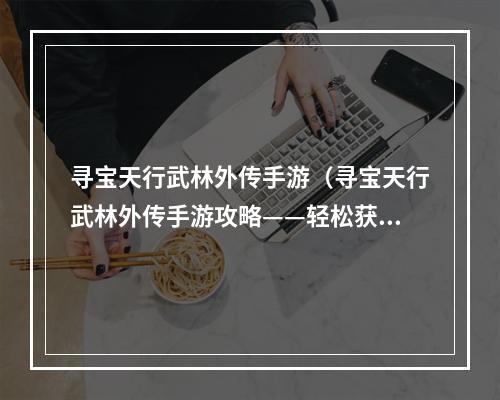 寻宝天行武林外传手游（寻宝天行武林外传手游攻略——轻松获得宝物）