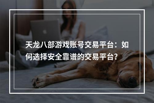 天龙八部游戏账号交易平台：如何选择安全靠谱的交易平台？