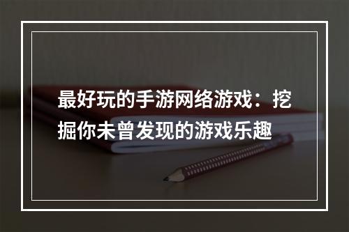 最好玩的手游网络游戏：挖掘你未曾发现的游戏乐趣