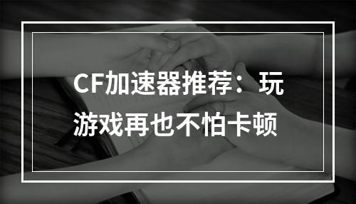 CF加速器推荐：玩游戏再也不怕卡顿