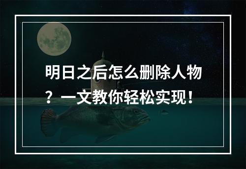 明日之后怎么删除人物？一文教你轻松实现！