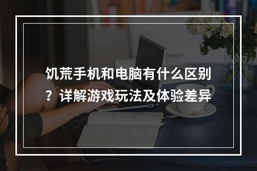 饥荒手机和电脑有什么区别？详解游戏玩法及体验差异