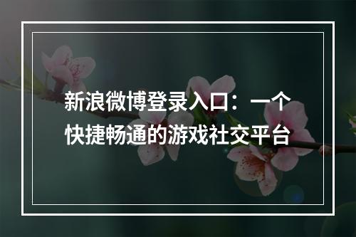 新浪微博登录入口：一个快捷畅通的游戏社交平台