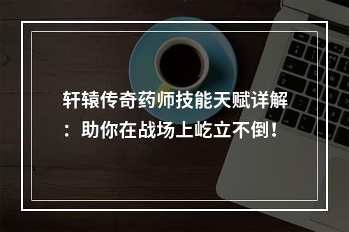 轩辕传奇药师技能天赋详解：助你在战场上屹立不倒！