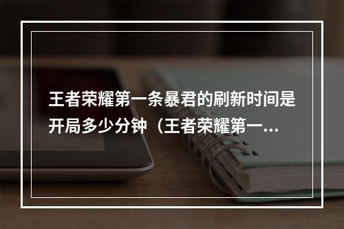 王者荣耀第一条暴君的刷新时间是开局多少分钟（王者荣耀第一条暴君的刷新时间是开局多少分钟？）