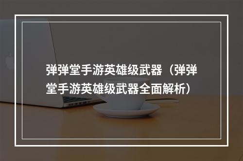 弹弹堂手游英雄级武器（弹弹堂手游英雄级武器全面解析）