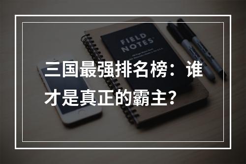 三国最强排名榜：谁才是真正的霸主？