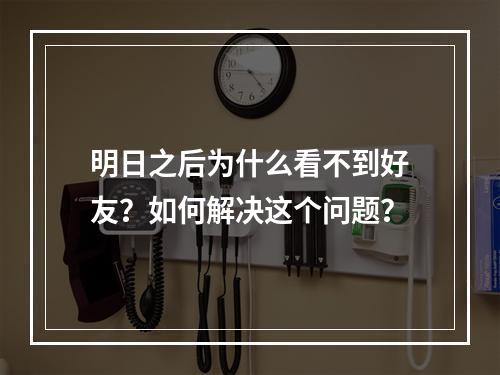 明日之后为什么看不到好友？如何解决这个问题？