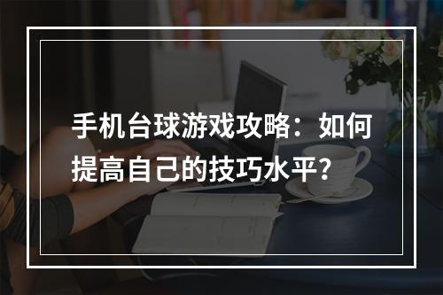 手机台球游戏攻略：如何提高自己的技巧水平？