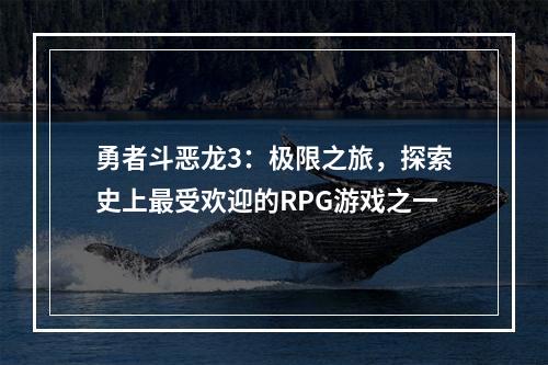 勇者斗恶龙3：极限之旅，探索史上最受欢迎的RPG游戏之一