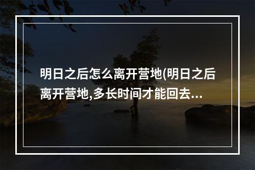 明日之后怎么离开营地(明日之后离开营地,多长时间才能回去)