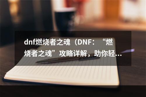 dnf燃烧者之魂（DNF：“燃烧者之魂”攻略详解，助你轻松战胜副本）