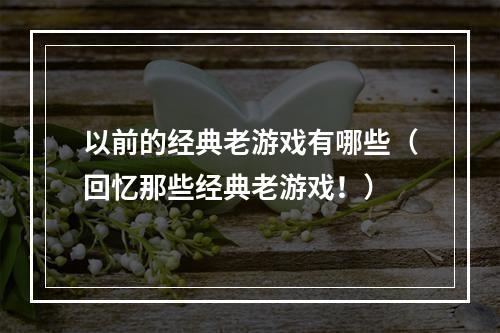 以前的经典老游戏有哪些（回忆那些经典老游戏！）