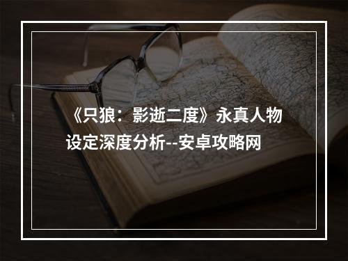 《只狼：影逝二度》永真人物设定深度分析--安卓攻略网