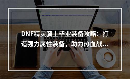 DNF精灵骑士毕业装备攻略：打造强力属性装备，助力热血战斗