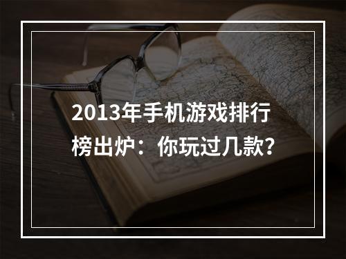 2013年手机游戏排行榜出炉：你玩过几款？