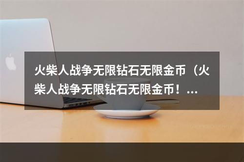 火柴人战争无限钻石无限金币（火柴人战争无限钻石无限金币！原来这些秘密都在这里！）