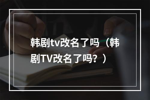 韩剧tv改名了吗（韩剧TV改名了吗？）