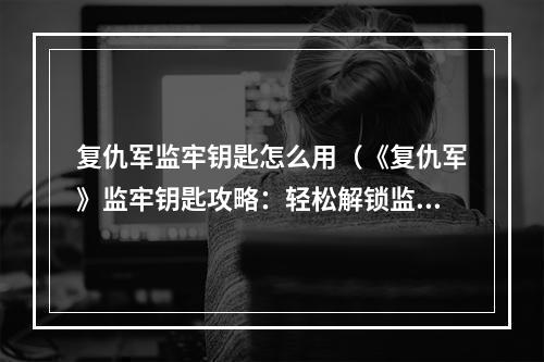 复仇军监牢钥匙怎么用（《复仇军》监牢钥匙攻略：轻松解锁监狱之门）