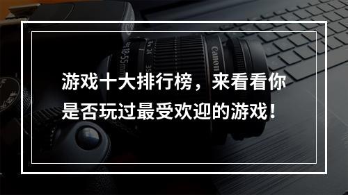 游戏十大排行榜，来看看你是否玩过最受欢迎的游戏！