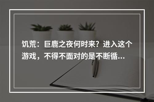 饥荒：巨鹿之夜何时来？进入这个游戏，不得不面对的是不断循环的四季，其中最考验生存智慧的莫过于饥荒模式