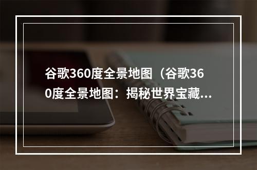 谷歌360度全景地图（谷歌360度全景地图：揭秘世界宝藏的秘密地图）