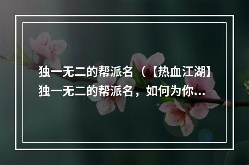 独一无二的帮派名（【热血江湖】独一无二的帮派名，如何为你的帮派起一个霸气强大的名字）