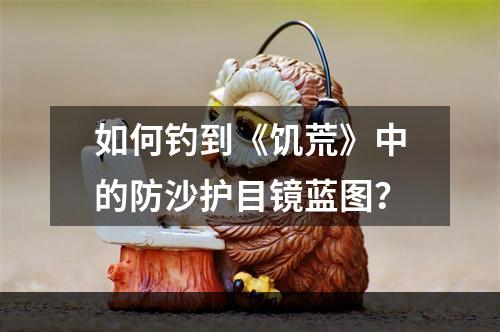 如何钓到《饥荒》中的防沙护目镜蓝图？