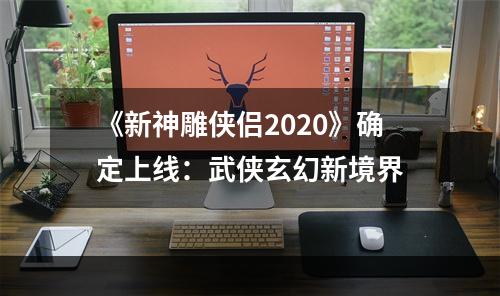 《新神雕侠侣2020》确定上线：武侠玄幻新境界