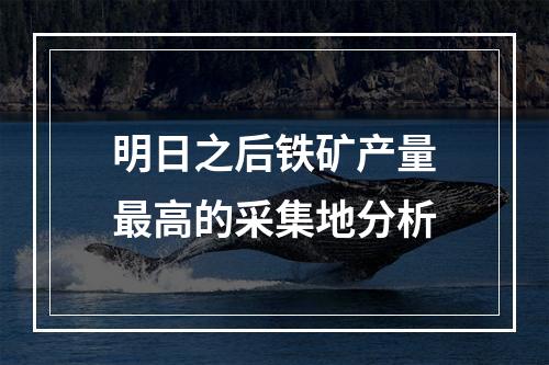 明日之后铁矿产量最高的采集地分析