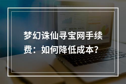 梦幻诛仙寻宝网手续费：如何降低成本？