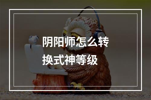 阴阳师怎么转换式神等级