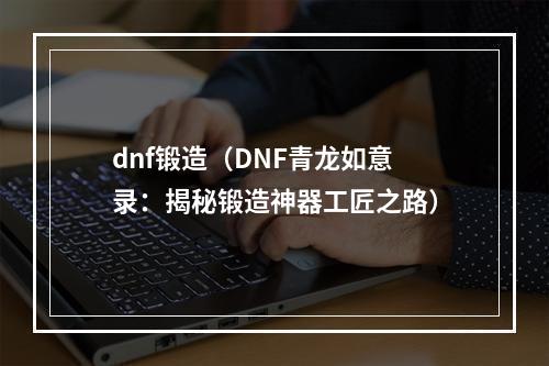 dnf锻造（DNF青龙如意录：揭秘锻造神器工匠之路）