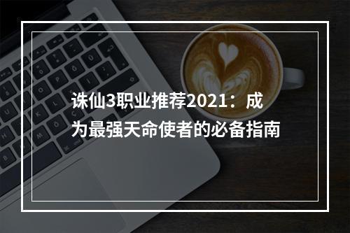 诛仙3职业推荐2021：成为最强天命使者的必备指南