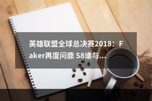 英雄联盟全球总决赛2018：Faker再度问鼎 S8谁与争锋？